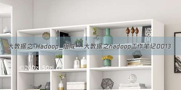 大数据之-Hadoop_组成---大数据之hadoop工作笔记0013