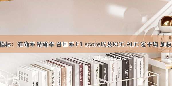 分类指标：准确率 精确率 召回率 F1 score以及ROC AUC 宏平均 加权平均