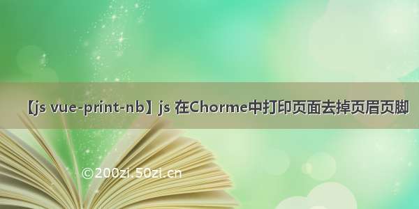 【js vue-print-nb】js 在Chorme中打印页面去掉页眉页脚