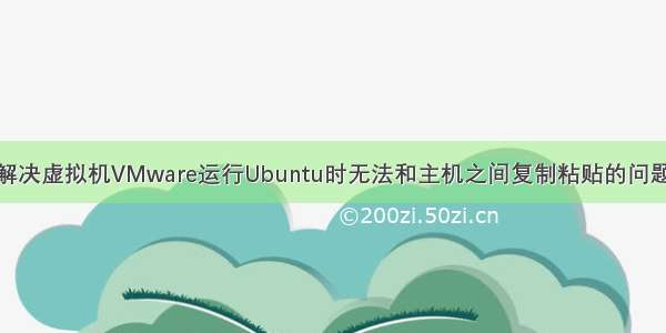 解决虚拟机VMware运行Ubuntu时无法和主机之间复制粘贴的问题