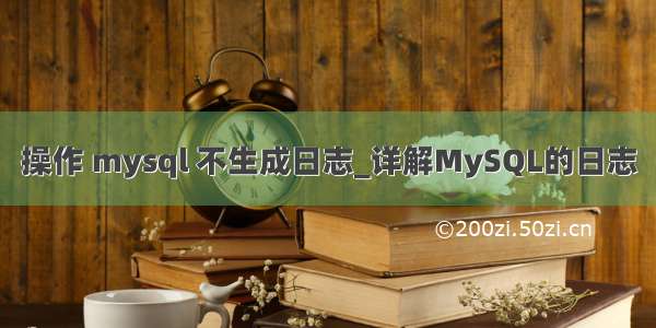 操作 mysql 不生成日志_详解MySQL的日志