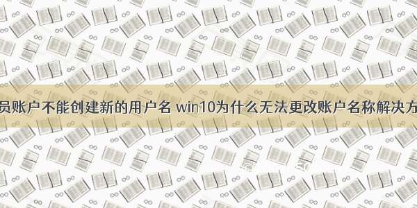 计算机管理员账户不能创建新的用户名 win10为什么无法更改账户名称解决方法 win10系