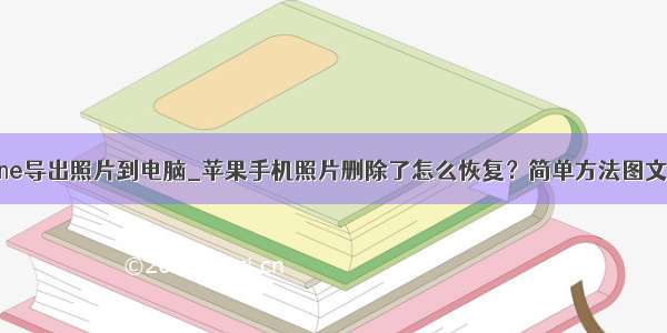 iphone导出照片到电脑_苹果手机照片删除了怎么恢复？简单方法图文教程