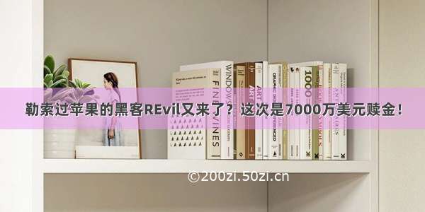 勒索过苹果的黑客REvil又来了？这次是7000万美元赎金！