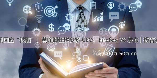 腾讯回应“被骗”；黄峥卸任拼多多 CEO；Firefox 78 发布 | 极客头条