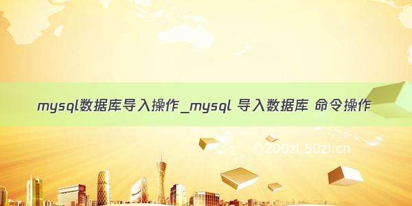 mysql数据库导入操作_mysql 导入数据库 命令操作