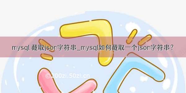 mysql 截取json字符串_mysql如何截取一个json字符串？