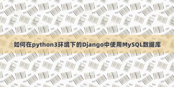 如何在python3环境下的Django中使用MySQL数据库