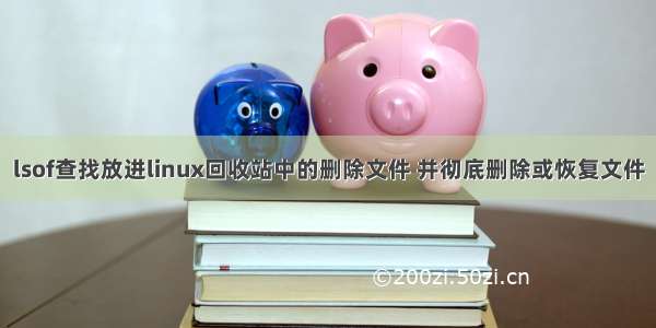 lsof查找放进linux回收站中的删除文件 并彻底删除或恢复文件