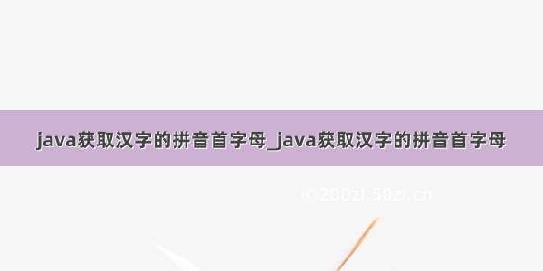 java获取汉字的拼音首字母_java获取汉字的拼音首字母