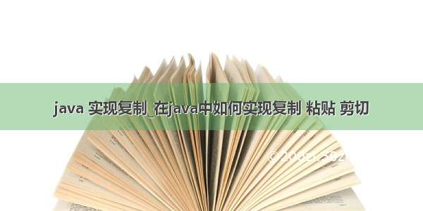 java 实现复制_在java中如何实现复制 粘贴 剪切