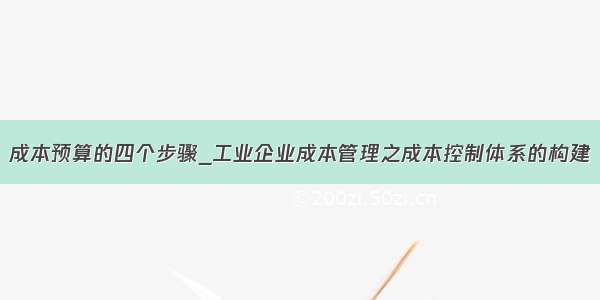 成本预算的四个步骤_工业企业成本管理之成本控制体系的构建