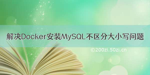 解决Docker安装MySQL不区分大小写问题