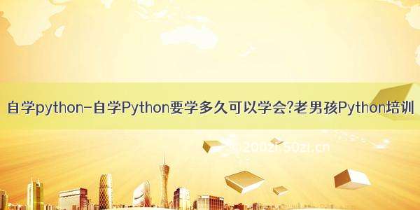 自学python-自学Python要学多久可以学会?老男孩Python培训