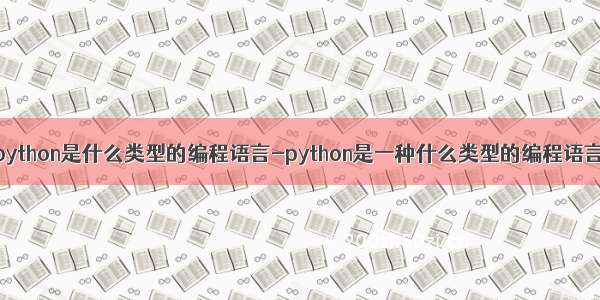 python是什么类型的编程语言-python是一种什么类型的编程语言