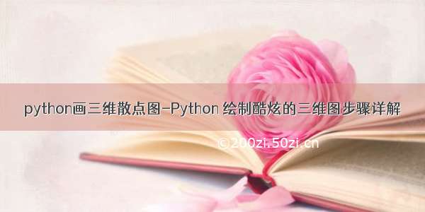 python画三维散点图-Python 绘制酷炫的三维图步骤详解