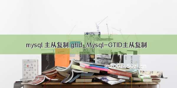 mysql 主从复制 gtid_Mysql-GTID主从复制