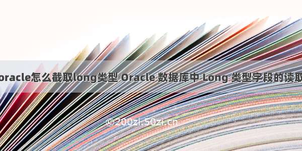 oracle怎么截取long类型 Oracle 数据库中 Long 类型字段的读取