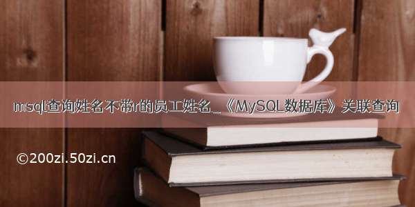 msql查询姓名不带r的员工姓名_《MySQL数据库》关联查询