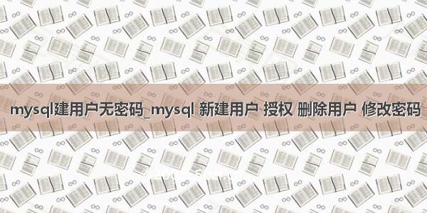 mysql建用户无密码_mysql 新建用户 授权 删除用户 修改密码