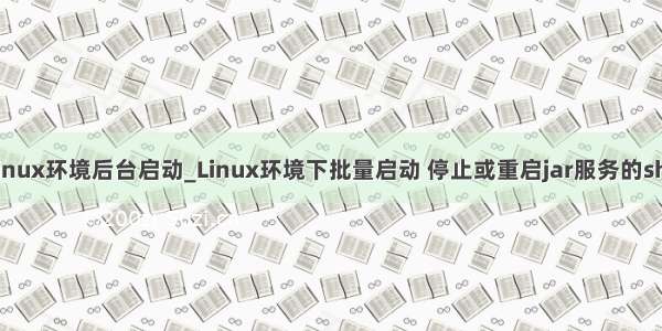 cnsul linux环境后台启动_Linux环境下批量启动 停止或重启jar服务的shell脚本