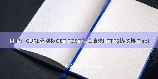 PHP：CURL分别以GET POST方式请求HTTPS协议接口api
