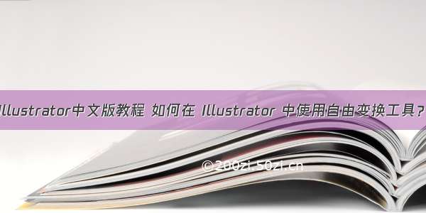 Illustrator中文版教程 如何在 Illustrator 中使用自由变换工具？