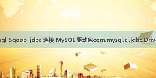 sqoop连接mysql_Sqoop  jdbc 连接 MySQL 驱动包com.mysql.cj.jdbc.Driver 问题解决方法