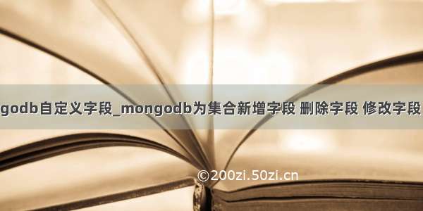 mongodb自定义字段_mongodb为集合新增字段 删除字段 修改字段（转）