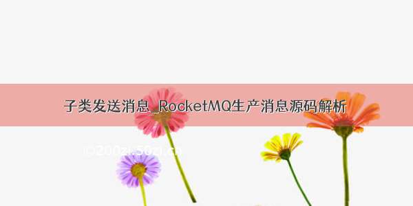 子类发送消息_RocketMQ生产消息源码解析