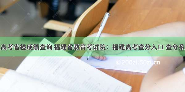 福建高考省检成绩查询 福建省教育考试院：福建高考查分入口 查分系统...