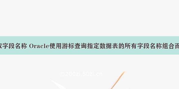 oracle 游标取字段名称 Oracle使用游标查询指定数据表的所有字段名称组合而成的字符串...