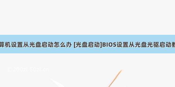 计算机设置从光盘启动怎么办 [光盘启动]BIOS设置从光盘光驱启动教程