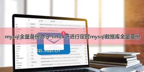 mysql全量备份命令_linux下进行定时mysql数据库全量备份