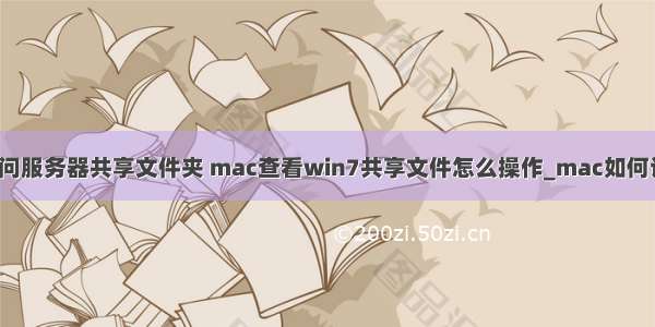 苹果笔记本访问服务器共享文件夹 mac查看win7共享文件怎么操作_mac如何访问win7共享