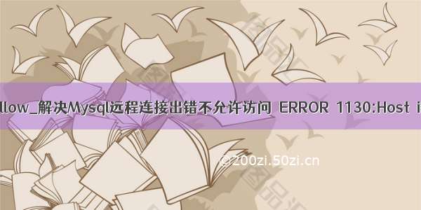 mysql链接is not allow_解决Mysql远程连接出错不允许访问 ERROR 1130:Host is not allow...