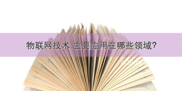 物联网技术 主要应用在哪些领域？