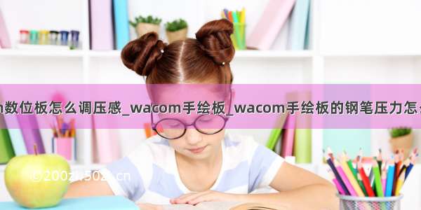 wacom数位板怎么调压感_wacom手绘板_wacom手绘板的钢笔压力怎么设置？