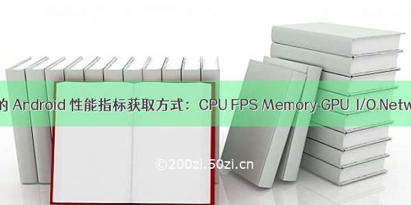 常见的 Android 性能指标获取方式：CPU FPS Memory GPU  I/O Network