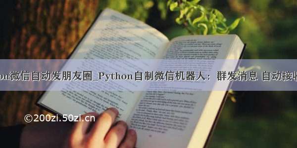 python微信自动发朋友圈_Python自制微信机器人：群发消息 自动接收好友