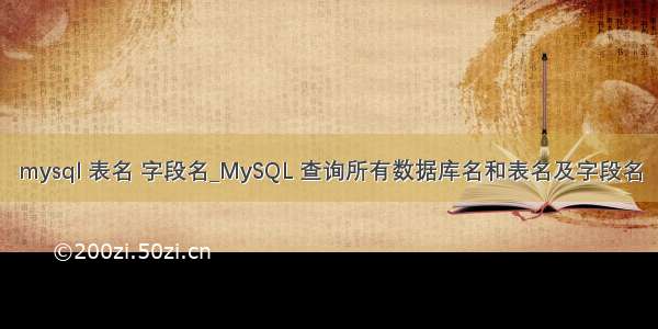 mysql 表名 字段名_MySQL 查询所有数据库名和表名及字段名