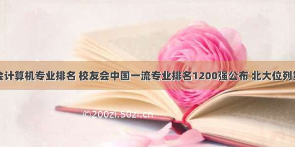 校友会计算机专业排名 校友会中国一流专业排名1200强公布 北大位列第一...