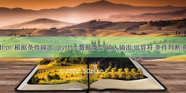 python 根据条件输出_python数据类型 输入输出 运算符 条件判断 循环