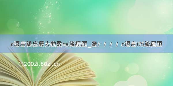 c语言输出最大的数ns流程图_急！！！！c语言NS流程图