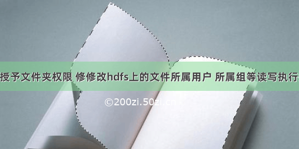 linux hdfs授予文件夹权限 修修改hdfs上的文件所属用户 所属组等读写执行控制权限...