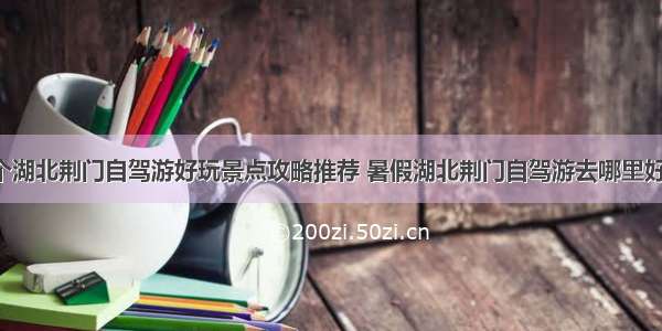 6个湖北荆门自驾游好玩景点攻略推荐 暑假湖北荆门自驾游去哪里好玩