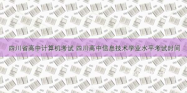 四川省高中计算机考试 四川高中信息技术学业水平考试时间