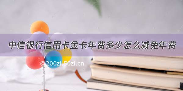 中信银行信用卡金卡年费多少怎么减免年费