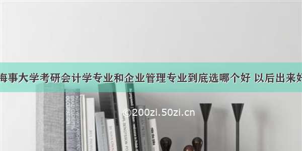 上海海事大学考研会计学专业和企业管理专业到底选哪个好 以后出来好就业