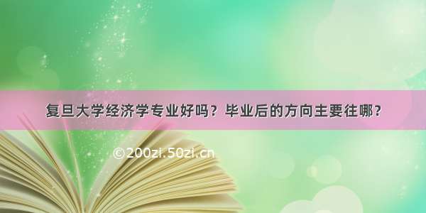 复旦大学经济学专业好吗？毕业后的方向主要往哪？